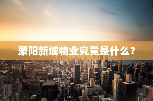 蒙阳新城物业究竟是什么？