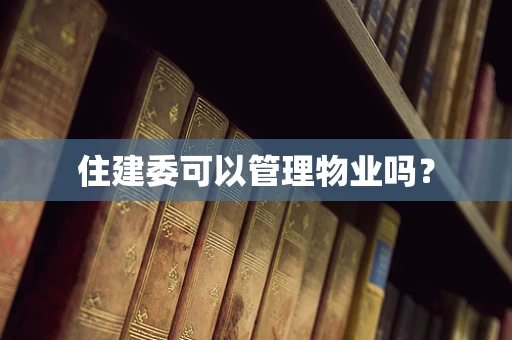 住建委可以管理物业吗？