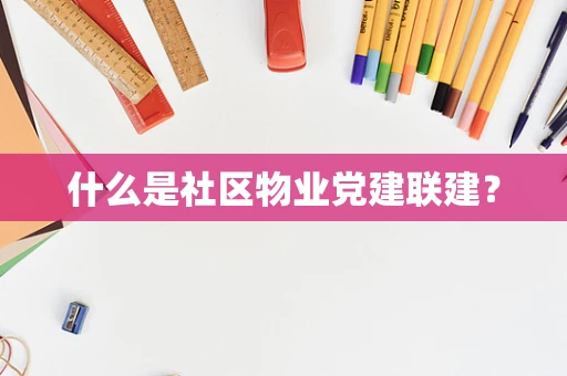 什么是社区物业党建联建？